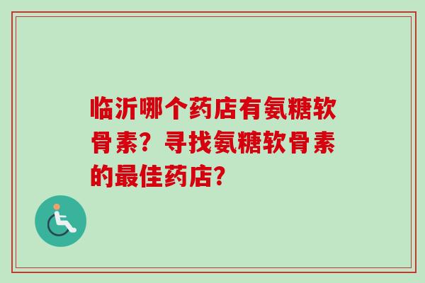 临沂哪个药店有氨糖软骨素？寻找氨糖软骨素的佳药店？