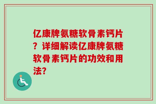 亿康牌氨糖软骨素钙片？详细解读亿康牌氨糖软骨素钙片的功效和用法？