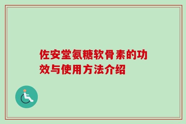 佐安堂氨糖软骨素的功效与使用方法介绍