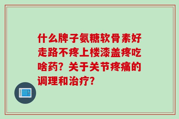 什么牌子氨糖软骨素好走路不疼上楼漆盖疼吃啥药？关于关节疼痛的调理和治疗？