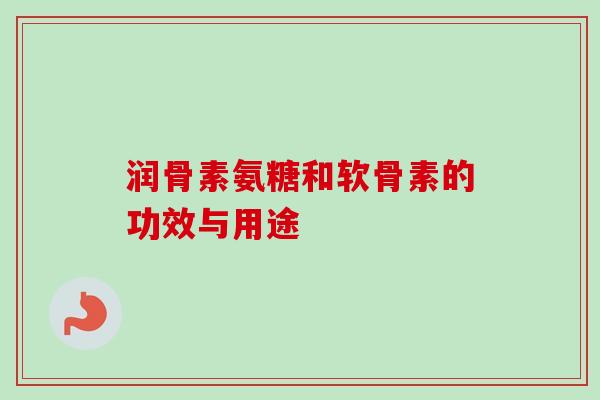 润骨素氨糖和软骨素的功效与用途 润骨素氨糖和软骨素的功效与用途