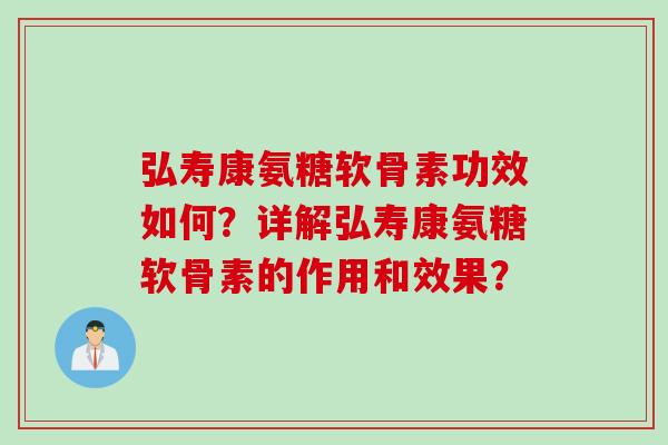 弘寿康氨糖软骨素功效如何？详解弘寿康氨糖软骨素的作用和效果？