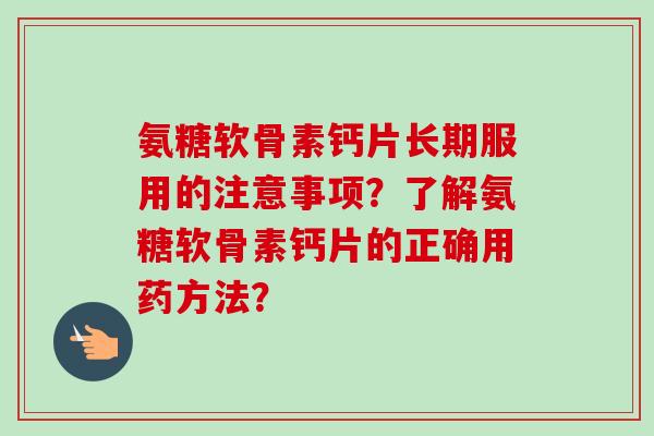 氨糖软骨素钙片长期服用的注意事项？了解氨糖软骨素钙片的正确用药方法？