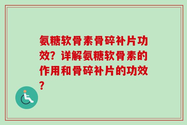 氨糖软骨素骨碎补片功效？详解氨糖软骨素的作用和骨碎补片的功效？