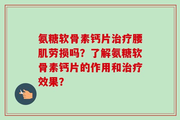 氨糖软骨素钙片治疗腰肌劳损吗？了解氨糖软骨素钙片的作用和治疗效果？