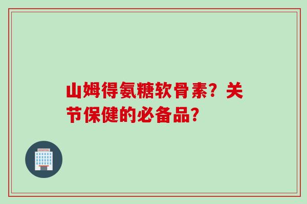 山姆得氨糖软骨素？关节保健的必备品？