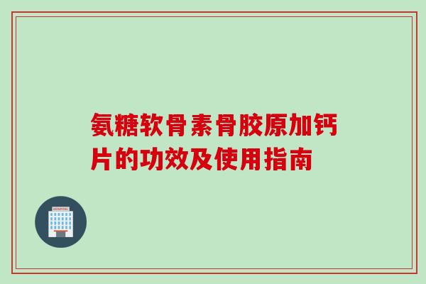 氨糖软骨素骨胶原加钙片的功效及使用指南 氨糖软骨素骨胶原加钙片的功效及使用指南