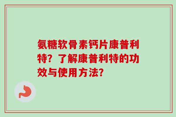 氨糖软骨素钙片康普利特？了解康普利特的功效与使用方法？