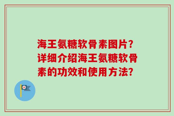 海王氨糖软骨素图片？详细介绍海王氨糖软骨素的功效和使用方法？