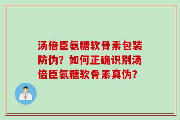 汤倍臣氨糖软骨素包装防伪？如何正确识别汤倍臣氨糖软骨素真伪？