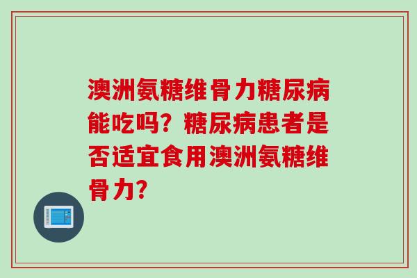 澳洲氨糖维骨力糖尿病能吃吗？糖尿病患者是否适宜食用澳洲氨糖维骨力？