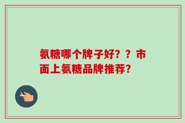 氨糖哪个牌子好？？市面上氨糖品牌推荐？