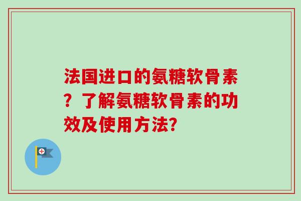 法国进口的氨糖软骨素？了解氨糖软骨素的功效及使用方法？