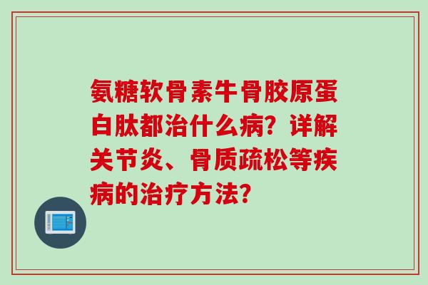 氨糖软骨素牛骨胶原蛋白肽都什么?详解、等的方法? 氨糖软骨素牛骨胶原蛋白肽都什么?详解、等的方法?