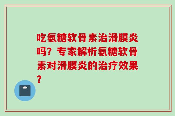 吃氨糖软骨素治滑膜炎吗？专家解析氨糖软骨素对滑膜炎的治疗效果？