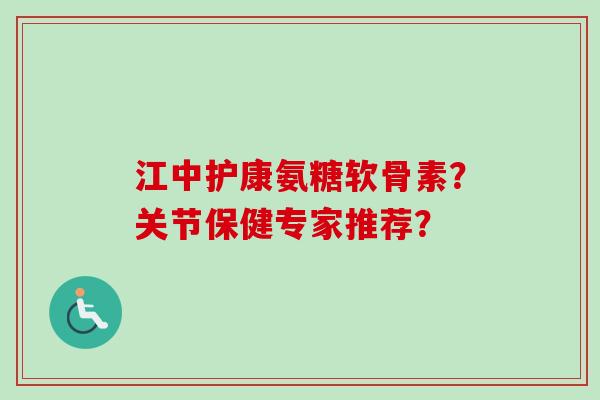 江中护康氨糖软骨素？关节保健专家推荐？