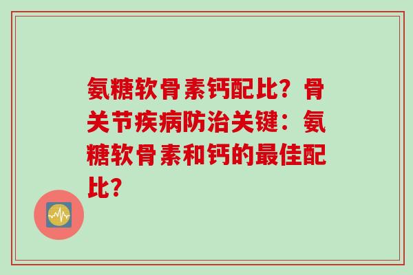 氨糖软骨素钙配比？骨关节防关键：氨糖软骨素和钙的佳配比？