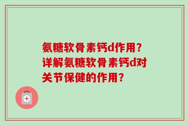 氨糖软骨素钙d作用?详解氨糖软骨素钙d对关节保健的作用? 氨糖软骨素钙d作用?详解氨糖软骨素钙d对关节保健的作用?