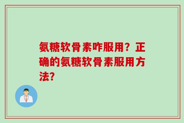 氨糖软骨素咋服用？正确的氨糖软骨素服用方法？