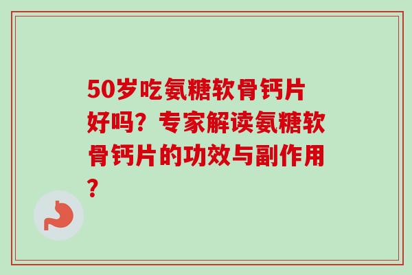 50岁吃氨糖软骨钙片好吗？专家解读氨糖软骨钙片的功效与副作用？