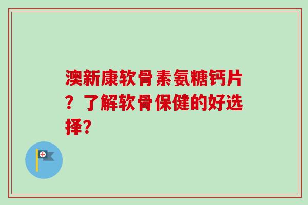 澳新康软骨素氨糖钙片？了解软骨保健的好选择？