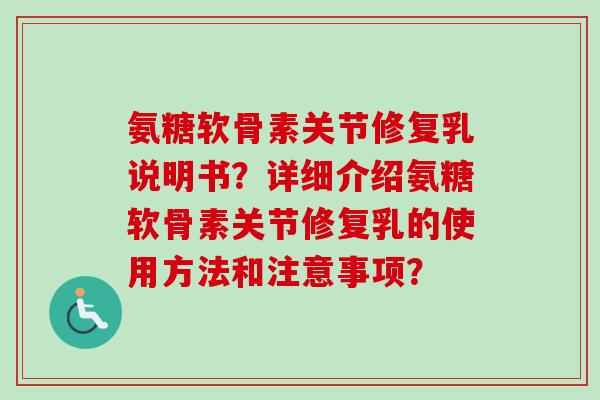 氨糖软骨素关节修复乳说明书?详细介绍氨糖软骨素关节修复乳的使用方法和注意事项? 氨糖软骨素关节修复乳说明书?详细介绍氨糖软骨素关节修复乳的使用方法和注意事项?