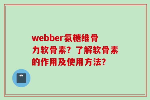 webber氨糖维骨力软骨素？了解软骨素的作用及使用方法？