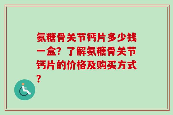 氨糖骨关节钙片多少钱一盒？了解氨糖骨关节钙片的价格及购买方式？