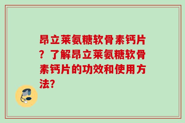 昂立莱氨糖软骨素钙片？了解昂立莱氨糖软骨素钙片的功效和使用方法？
