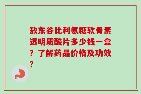 敖东谷比利氨糖软骨素透明质酸片多少钱一盒？了解药品价格及功效？