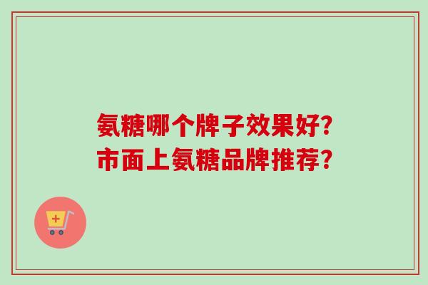 氨糖哪个牌子效果好？市面上氨糖品牌推荐？