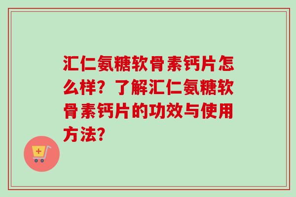 汇仁氨糖软骨素钙片怎么样？了解汇仁氨糖软骨素钙片的功效与使用方法？