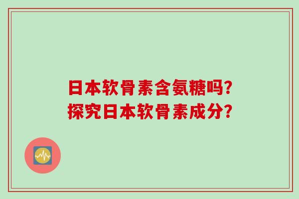 日本软骨素含氨糖吗？探究日本软骨素成分？