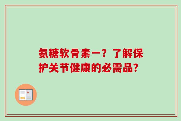 氨糖软骨素一?了解保护关节健康的必需品? 氨糖软骨素一?了解保护关节健康的必需品?