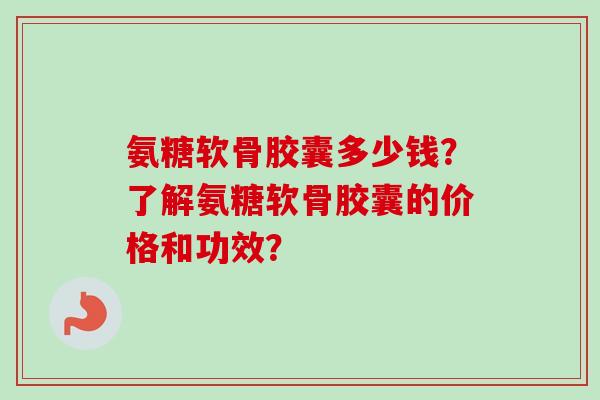 氨糖软骨胶囊多少钱？了解氨糖软骨胶囊的价格和功效？