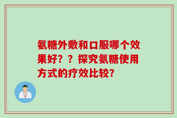 氨糖外敷和口服哪个效果好??探究氨糖使用方式的疗效比较? 氨糖外敷和口服哪个效果好??探究氨糖使用方式的疗效比较?