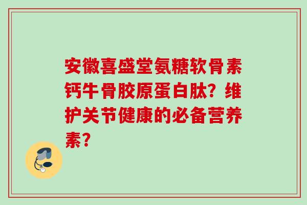 安徽喜盛堂氨糖软骨素钙牛骨胶原蛋白肽？维护关节健康的必备营养素？