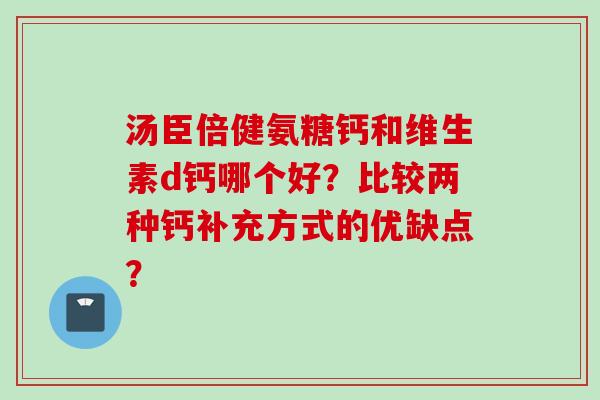 汤臣倍健氨糖钙和维生素d钙哪个好？比较两种钙补充方式的优缺点？