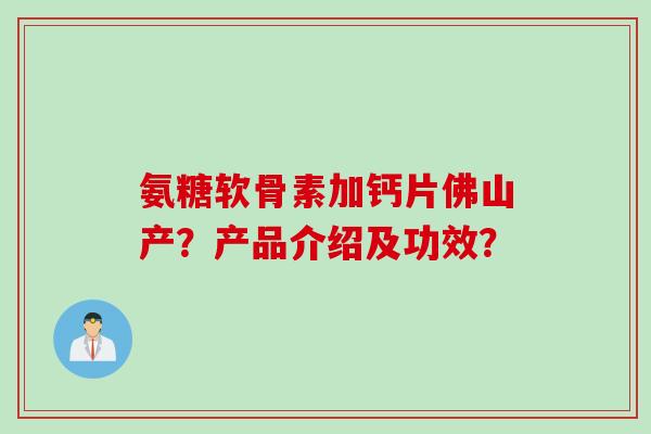 氨糖软骨素加钙片佛山产?产品介绍及功效? 氨糖软骨素加钙片佛山产?产品介绍及功效?