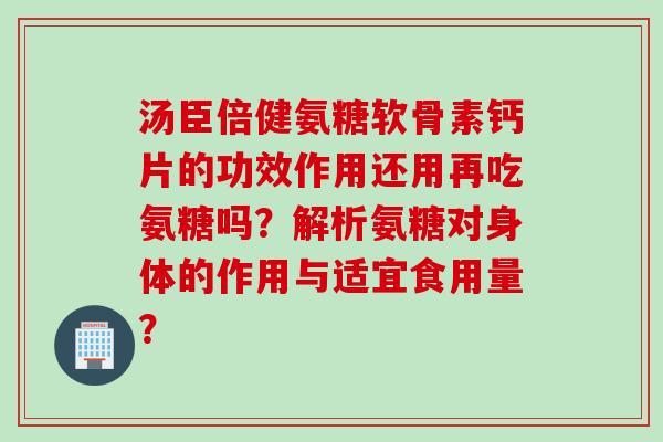 汤臣倍健氨糖软骨素钙片的功效作用还用再吃氨糖吗？解析氨糖对身体的作用与适宜食用量？
