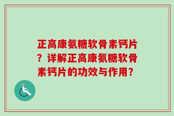 正高康氨糖软骨素钙片？详解正高康氨糖软骨素钙片的功效与作用？