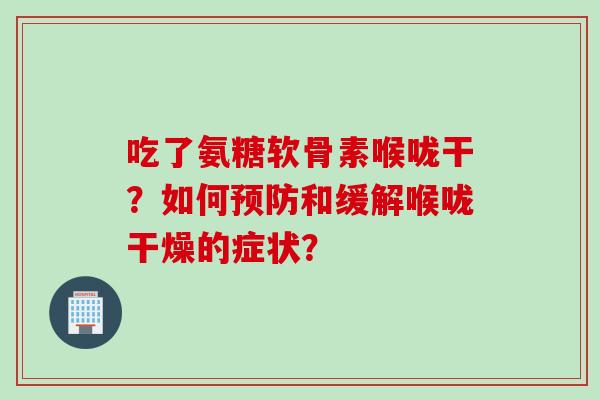 吃了氨糖软骨素喉咙干？如何和缓解喉咙干燥的症状？
