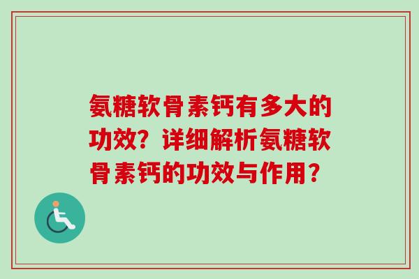 氨糖软骨素钙有多大的功效？详细解析氨糖软骨素钙的功效与作用？