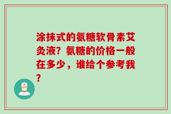 涂抹式的氨糖软骨素艾灸液？氨糖的价格一般在多少，谁给个参考我？
