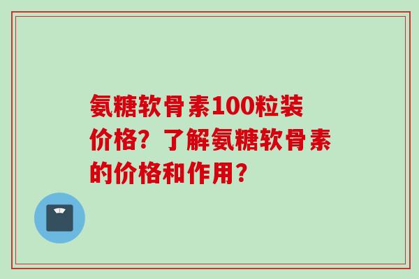 氨糖软骨素100粒装价格？了解氨糖软骨素的价格和作用？