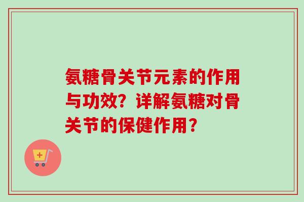 氨糖骨关节元素的作用与功效？详解氨糖对骨关节的保健作用？