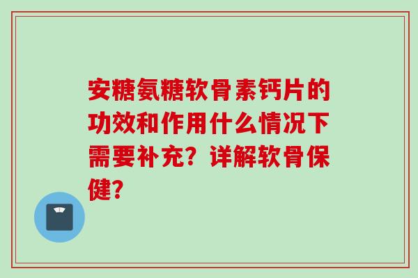 安糖氨糖软骨素钙片的功效和作用什么情况下需要补充？详解软骨保健？