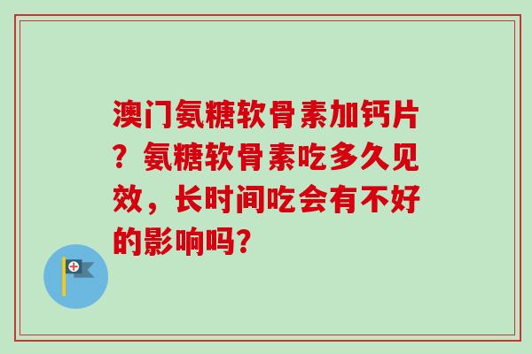 澳门氨糖软骨素加钙片？氨糖软骨素吃多久见效，长时间吃会有不好的影响吗？