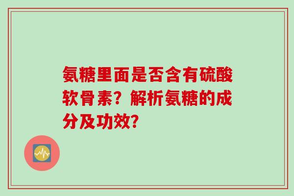 氨糖里面是否含有硫酸软骨素？解析氨糖的成分及功效？