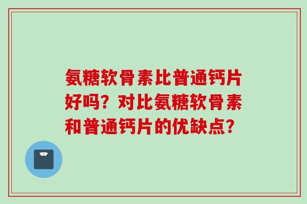 氨糖软骨素比普通钙片好吗？对比氨糖软骨素和普通钙片的优缺点？